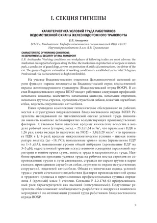 3
I. СЕКЦИЯ ГИГИЕНЫ
ХАРАКТЕРИСТИКА УСЛОВИЙ ТРУДА РАБОТНИКОВ
ВЕДОМСТВЕННОЙ ОХРАНЫ ЖЕЛЕЗНОДОРОЖНОГО ТРАНСПОРТА
Е.Б. Анищенко
ВГМУ, г. Владивосток. Кафедра гигиенических специальностей ФПК и ППС
Научный руководитель: д.м.н. Л.В. Транковская
CHARACTERISTIC OF WORKING CONDITIONS
IN DEPARTMENTAL SECURITY OF RAIL TRANSPORT
E.B. Anishyenko. Working conditions on workplaces of following trades are most adverse: the
marksman on support of cargoes along the line, the marksman on protection of cargoes in station
park, a conductor of guard dogs, arrows on protection of artificial constructions, the driver of the
car. The general hygienic estimation of working conditions is established as harmful 3 degrees.
Professional risk is characterized as high (intolerable).
На участке Владивостокского отделения Дальневосточной железной до-
роги функции охраны возложены на Владивостокский отряд ведомственной
охраны железнодорожного транспорта (Владивостокский отряд ВОХР). В со-
став Владивостокского отряда ВОХР входят работники следующих профессий:
начальник команды, заместитель начальника команды, начальник отделения,
начальник группы, стрелок, проводник служебной собаки, вожатый служебных
собак, водитель оперативного автомобиля.
Нами проведено комплексное гигиеническое обследование на рабочих
местах в структурных подразделениях Владивостокского отряда ВОХР. Ре-
зультаты исследований по гигиенической оценке условий труда позволи-
ли выявить комплекс неблагоприятно воздействующих производственных
факторов. К таковым были отнесены: вредные химические вещества в воз-
духе рабочей зоны (углерод оксид – 25,1±1,64 мг/м3
, что превышает ПДК в
1,26 раз; азота оксиды (в пересчете на NO2) – 5,8±0,29 мг/м3
, что превыша-
ет ПДК в 1,16 раз); вредные микроклиматические условия – низкая темпе-
ратура воздуха (до –18,1°С); повышенные уровни шума (превышение ПДУ
на 1–5  дБА), повышенные уровни общей вибрации (превышение ПДУ на
3–5 дБ); недостаточный уровень искусственного освещения охраняемой тер-
ритории в темное время суток, тяжесть труда и напряженность труда. Наи-
более вредными признаны условия труда на рабочих местах стрелков по со-
провождению грузов в пути следования, стрелков по охране грузов в парке
станции, проводников служебных собак, стрелков по охране искусственных
сооружений, водителей автомобиля. Общая гигиеническая оценка условий
труда с учетом сочетанного воздействия факторов производственной среды
и трудового процесса в перечисленных профессиональных группах опреде-
лила 3 (вредный) класс 3 степени. Согласно Р 2.2.1766-03 профессиональ-
ный риск характеризуется как высокий (непереносимый). Полученные ре-
зультаты обосновывают необходимость разработки и внедрения комплекса
мероприятий по оптимизации условий труда работников Владивостокского
отряда ВОХР.
Copyright ОАО «ЦКБ «БИБКОМ» & ООО «Aгентство Kнига-Cервис»
 