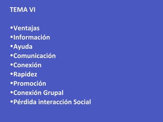 TEMA VI
•Ventajas
•Información
•Ayuda
•Comunicación
•Conexión
•Rapidez
•Promoción
•Conexión Grupal
•Pérdida interacción Social
 