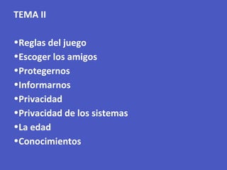 TEMA II
•Reglas del juego
•Escoger los amigos
•Protegernos
•Informarnos
•Privacidad
•Privacidad de los sistemas
•La edad
•Conocimientos
 