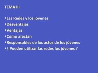 TEMA III
•Las Redes y los jóvenes
•Desventajas
•Ventajas
•Cómo afectan
•Responsables de los actos de los jóvenes
•¿ Pueden utilizar las redes los jóvenes ?
 