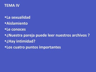 TEMA IV
•La sexualidad
•Aislamiento
•Le conoces
•¿Nuestra pareja puede leer nuestros archivos ?
•¿Hay intimidad?
•Los cuatro puntos importantes
 