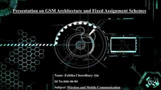 Name :Fabiha Chowdhury Ain
Id No:666-46-04
Subject: Wireless and Mobile Communication
Presentation on GSM Architecture and Fixed Assignment Schemes
 