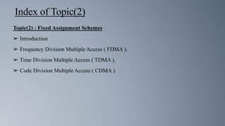 Index of Topic(2)
Topic(2) : Fixed Assignment Schemes
➢ Introduction
➢ Frequency Division Multiple Access ( FDMA ).
➢ Time Division Multiple Access ( TDMA ).
➢ Code Division Multiple Access ( CDMA ).
 