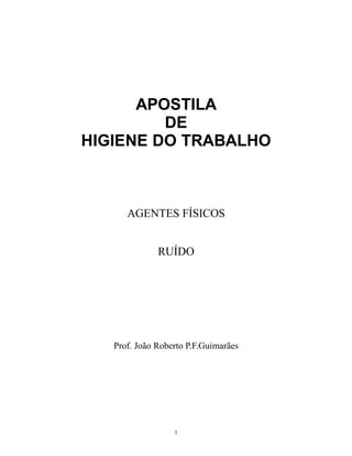 APOSTILA
         DE
HIGIENE DO TRABALHO



      AGENTES FÍSICOS


              RUÍDO




   Prof. João Roberto P.F.Guimarães




                  1
 