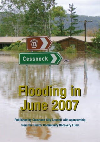 Flooding in
June 2007
Published by Cessnock City Council with sponsorship
from the Hunter Community Recovery Fund
Flooding in
June 2007
flood booklets 27/10/09 3:07 PM Page 1
 