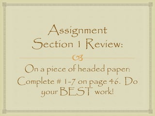 Assignment 
Section 1 Review: 
 
On a piece of headed paper: 
Complete # 1-7 on page 46. Do 
your BEST work! 
 