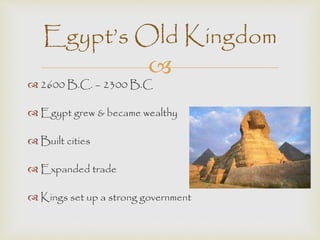 Egypt’s Old Kingdom 
 
 2600 B.C. – 2300 B.C 
 Egypt grew & became wealthy 
 Built cities 
 Expanded trade 
 Kings set up a strong government 
 
