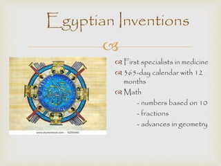 Egyptian Inventions 
 
 First specialists in medicine 
 365-day calendar with 12 
months 
 Math 
- numbers based on 10 
- fractions 
- advances in geometry 
 