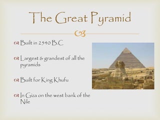 The Great Pyramid 
 
 Built in 2540 B.C 
 Largest & grandest of all the 
pyramids 
 Built for King Khufu 
 In Giza on the west bank of the 
Nile 
 