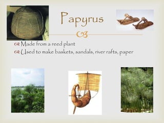 Papyrus 
 
 Made from a reed plant 
 Used to make baskets, sandals, river rafts, paper 
 