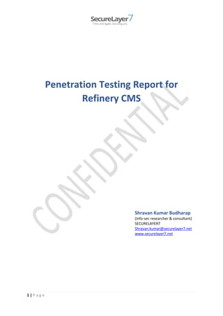 1 | P a g e
Penetration Testing Report for
Refinery CMS
Shravan Kumar Budharap
(Info-sec researcher & consultant)
SECURELAYER7
Shravan.kumar@securelayer7.net
www.securelayer7.net
 