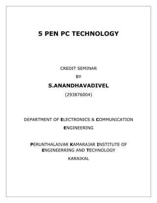 5 PEN PC TECHNOLOGY




             CREDIT SEMINAR

                   BY

         S.ANANDHAVADIVEL
               (293876004)




DEPARTMENT OF ELECTRONICS & COMMUNICATION

              ENGINEERING



  PERUNTHALAIVAR KAMARAJAR INSTITUTE OF
      ENGINEERRING AND TECHNOLOGY

                KARAIKAL
 