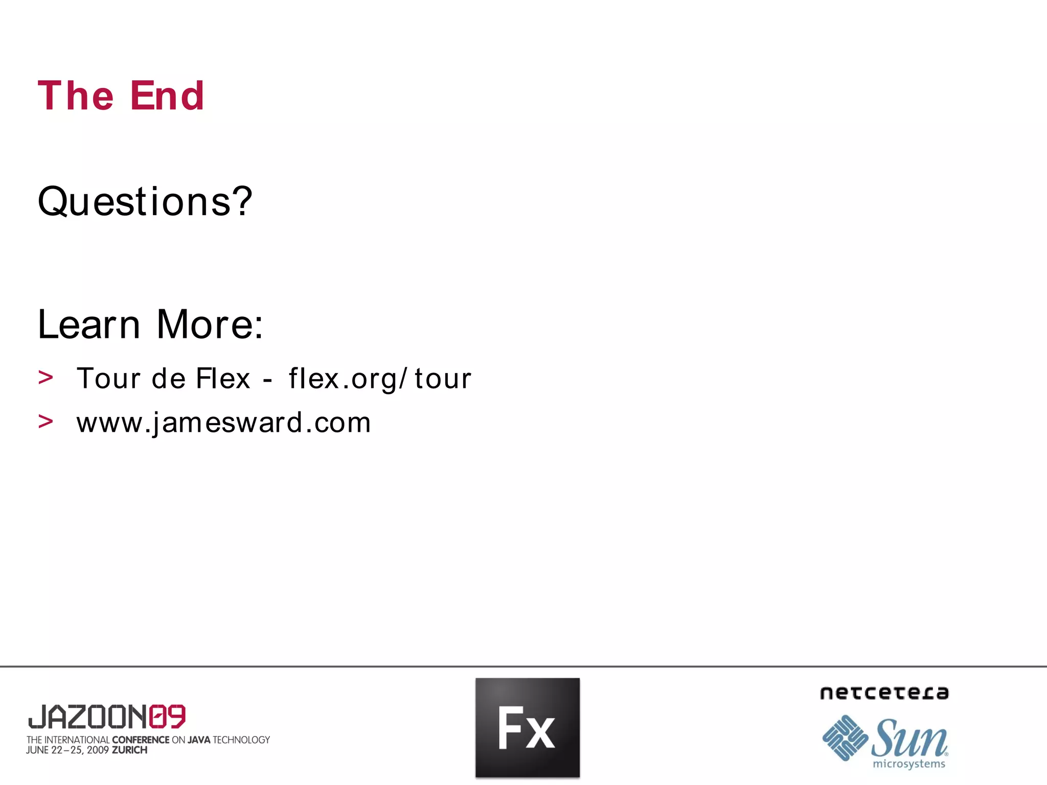 The End

Questions?


Learn More:
> Tour de Flex - flex .org/ tour
> www.jamesward.com
 