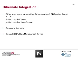 20


Hibernate Integration

   Either wrap beans by remoting Spring services / EJB Session Beans /
    POJOs...
    public class Employee
    public class EmployeeService

   Or use dpHibernate

   Or use LCDS’s Data Management Service
 