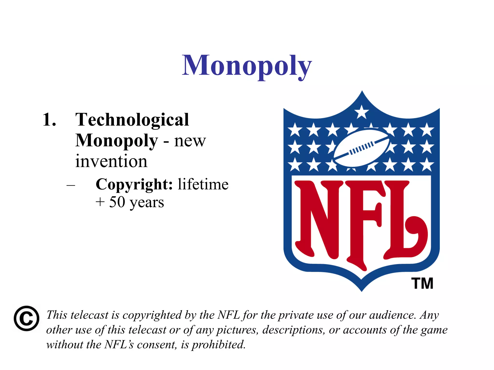 Monopoly
1. Technological
Monopoly - new
invention
– Copyright: lifetime
+ 50 years
This telecast is copyrighted by the NFL for the private use of our audience. Any
other use of this telecast or of any pictures, descriptions, or accounts of the game
without the NFL’s consent, is prohibited.
 