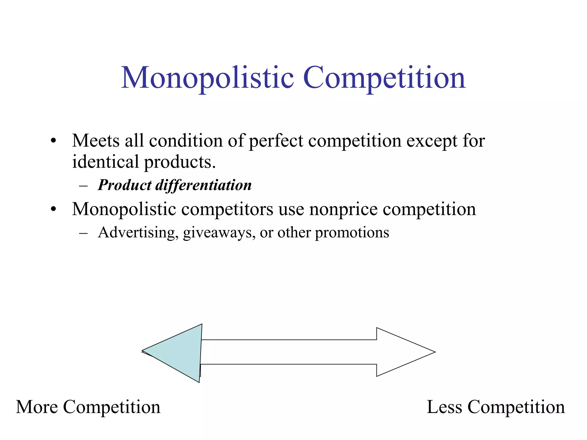 Monopolistic Competition
• Meets all condition of perfect competition except for
identical products.
– Product differentiation
• Monopolistic competitors use nonprice competition
– Advertising, giveaways, or other promotions
More Competition Less Competition
 