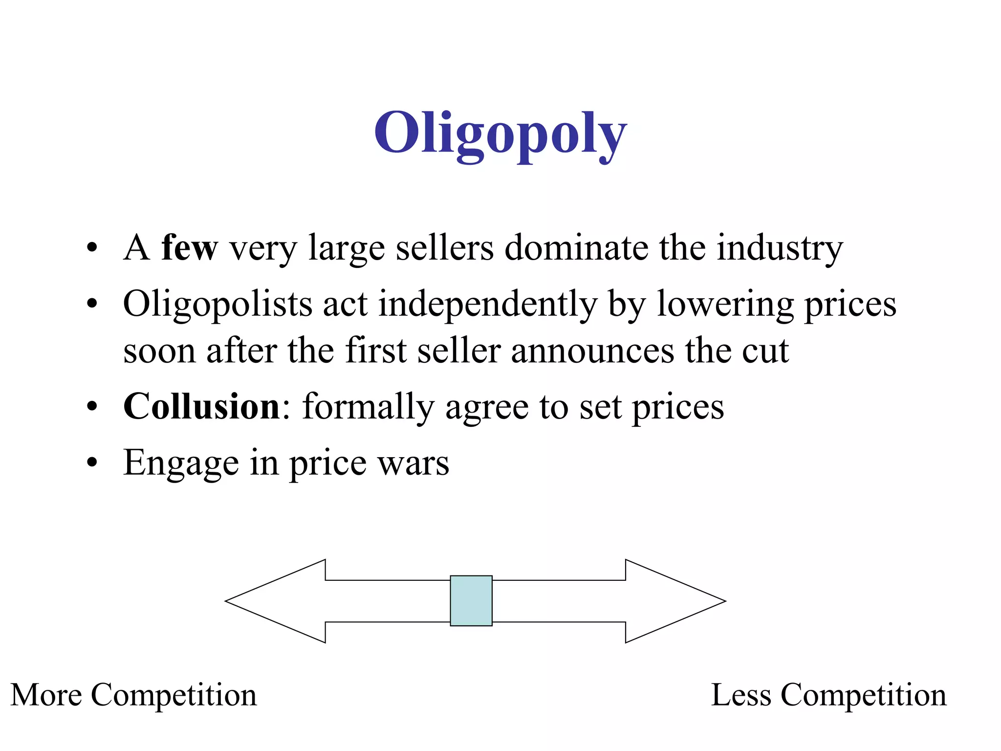Oligopoly
• A few very large sellers dominate the industry
• Oligopolists act independently by lowering prices
soon after the first seller announces the cut
• Collusion: formally agree to set prices
• Engage in price wars
More Competition Less Competition
 
