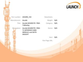 Part number: AC6200_154 Datasheets:
Manufacturer: Aculab Weight: N/A
Title: Aculab AC6200 PCI PM4-
T1&hellip;
Category: N/A
Description: Aculab AC6200 PCI PM4-
T1 INTERFACE CARD
MODULE card WITH
DAUGHT
Genre: N/A
Heci: N/A
Part Page URL:
 
