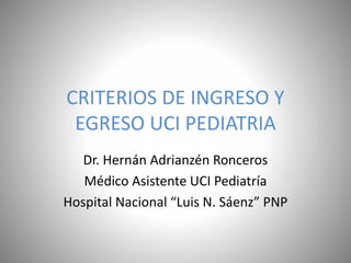 CRITERIOS DE INGRESO Y
EGRESO UCI PEDIATRIA
Dr. Hernán Adrianzén Ronceros
Médico Asistente UCI Pediatría
Hospital Nacional “Luis N. Sáenz” PNP
 
