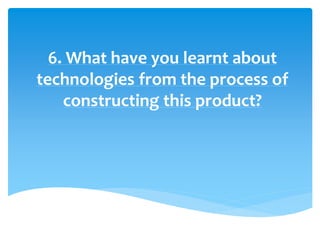 6. What have you learnt about
technologies from the process of
constructing this product?
 