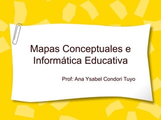 Mapas Conceptuales e Inform ática Educativa Prof: Ana Ysabel Condori Tuyo 