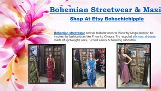 Bohemian Streetwear & Maxi
Shop At Etsy Bohochichippie
Bohemian streetwear and fall fashion looks to follow by Mogul Interior, be
inspired by fashionistas like Priyanka Chopra. Try recycled silk maxi dresses
made of lightweight silks, ruched waists & flaterring silhouttes.
 