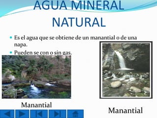 AGUA MINERAL
NATURAL
 Es el agua que se obtiene de un manantial o de una

napa.
 Pueden se con o sin gas.

Manantial

Manantial

 