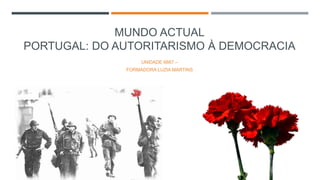 MUNDO ACTUAL
PORTUGAL: DO AUTORITARISMO À DEMOCRACIA
UNIDADE 6667 –
FORMADORA LUZIA MARTINS
 