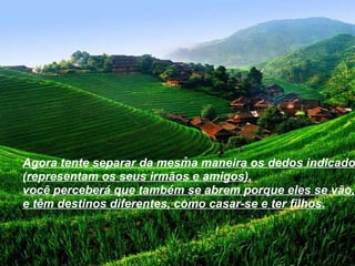 Agora tente separar da mesma maneira os dedos indicadores (representam os seus irmãos e amigos), você perceberá que também se abrem porque eles se vão,  e têm destinos diferentes, como casar-se e ter filhos.   