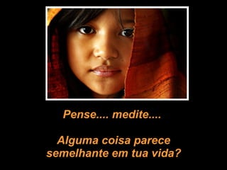 Pense.... medite....  Alguma coisa parece semelhante em tua vida? 