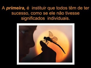 A  primeira,  é  instituir que todos têm de ter sucesso, como se ele não tivesse significados  individuais. 