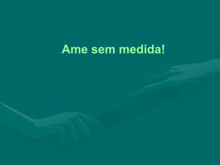 Ame sem medida! 