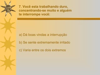 a) Dá boas vindas a interrupção b) Se sente extremamente irritado c) Varia entre os dois extremos 7. Você esta trabalhando duro,  concentrando-se muito e alguém  te interrompe você: 