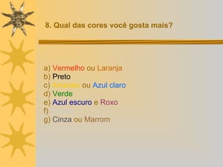 a)  Vermelho  ou  Laranja b)  Preto c)  Amarelo   ou  Azul claro d)  Verde e)  Azul escuro  e  Roxo f)  Branco g)  Cinza  ou  Marrom 8. Qual das cores você gosta mais? 