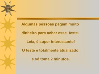 Algumas pessoas pagam muito  dinheiro para achar esse  teste.  Leia, é super interessante! O teste é totalmente atualizado  e só toma 2 minutos. 