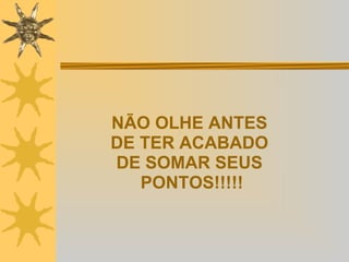 NÃO OLHE ANTES  DE TER ACABADO  DE SOMAR SEUS  PONTOS!!!!! 