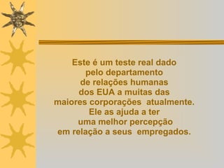 Este é um teste real dado  pelo departamento  de relações humanas  dos EUA a muitas das  maiores corporações  atualmente.  Ele as ajuda a ter  uma melhor percepção em relação a seus  empregados.  