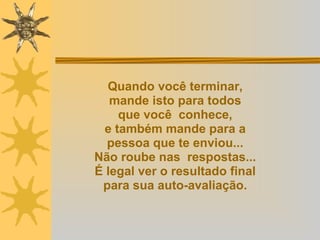 Quando você terminar,  mande isto para todos  que você  conhece,  e também mande para a  pessoa que te enviou...  Não roube nas  respostas...  É legal ver o resultado final  para sua auto-avaliação.  