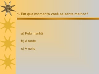 1. Em que momento você se sente melhor? a) Pela manhã b) À tarde c) À noite   