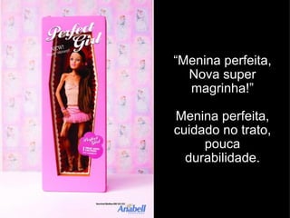 “ Menina perfeita, Nova super magrinha!” Menina perfeita, cuidado no trato, pouca durabilidade. 