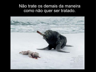 Não trate os demais da maneira como não quer ser tratado. 