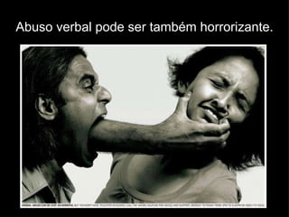 Abuso verbal pode ser também horrorizante. 