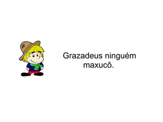 Grazadeus ninguém maxucô.   