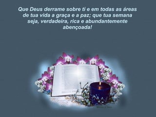 Que Deus derrame sobre ti e em todas as áreas de tua vida a graça e a paz; que tua semana seja, verdadeira, rica e abundantemente abençoada! 