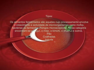 Tipos: Os alimentos fermentados são aqueles cujo processamento envolve o crescimento e actividade de microorganismos como mofos, bactérias ou fermentos (hongos microscópicos). Nesta categoria encontram-se o yogur, o miso, o kimchi, o chucrut e outros.  Pão Coalhadas Iogurte 