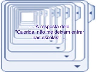 - ...A resposta dele: "Querida, não me deixam entrar nas escolas!" ... 