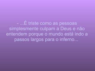 - ...É triste como as pessoas simplesmente culpam a Deus e não entendem porque o mundo está indo a passos largos para o inferno...  