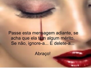 Passe esta mensagem adiante, se acha que ela tem algum mérito.  Se não, ignore-a... E delete-a...  Abraço!  