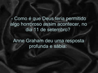 - Como é que Deus teria permitido algo horroroso assim acontecer, no dia 11 de setembro?  Anne Graham deu uma resposta profunda e sábia:  