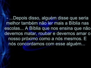 - ...Depois disso, alguém disse que seria melhor também não ler mais a Bíblia nas escolas... A Bíblia que nos ensina que não devemos matar, roubar e devemos amar o nosso próximo como a nós mesmos. E nós concordamos com esse alguém...  